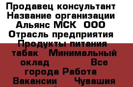 Продавец-консультант › Название организации ­ Альянс-МСК, ООО › Отрасль предприятия ­ Продукты питания, табак › Минимальный оклад ­ 30 000 - Все города Работа » Вакансии   . Чувашия респ.,Алатырь г.